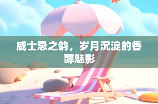 威士忌之韵，岁月沉淀的香醇魅影