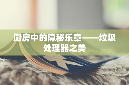 厨房中的隐秘乐章——垃圾处理器之美
