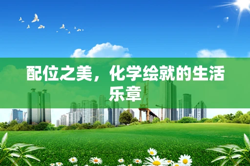 配位之美，化学绘就的生活乐章