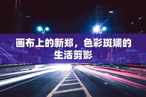 画布上的新郑，色彩斑斓的生活剪影