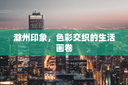 滁州印象，色彩交织的生活画卷