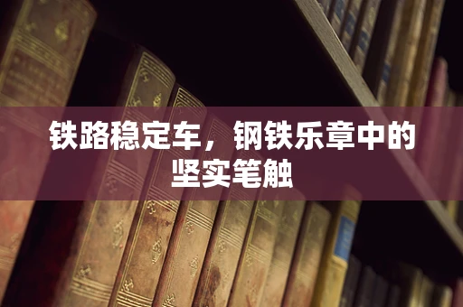 铁路稳定车，钢铁乐章中的坚实笔触