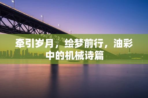 牵引岁月，绘梦前行，油彩中的机械诗篇