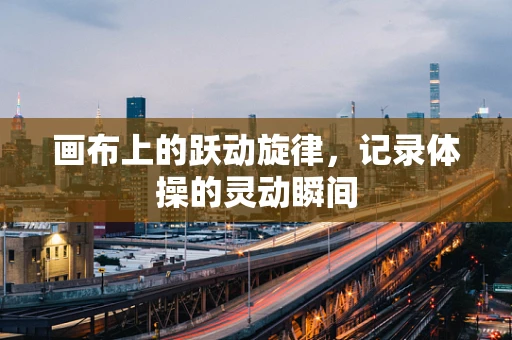 画布上的跃动旋律，记录体操的灵动瞬间