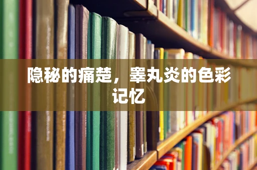 隐秘的痛楚，睾丸炎的色彩记忆
