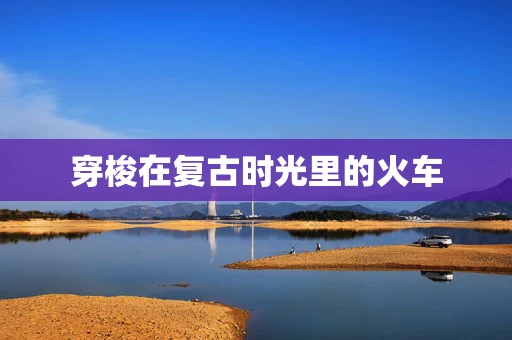 穿梭在复古时光里的火车