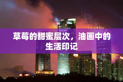 草莓的甜蜜层次，油画中的生活印记