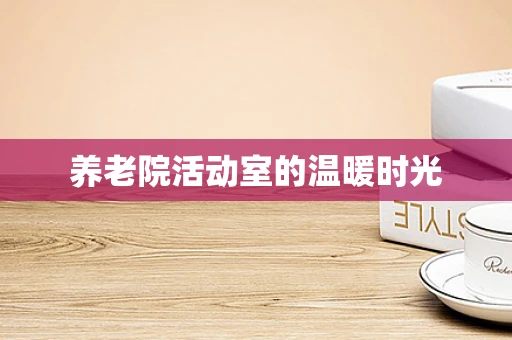 养老院活动室的温暖时光