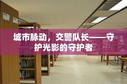 城市脉动，交警队长——守护光影的守护者