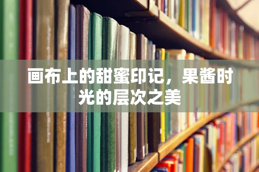 画布上的甜蜜印记，果酱时光的层次之美