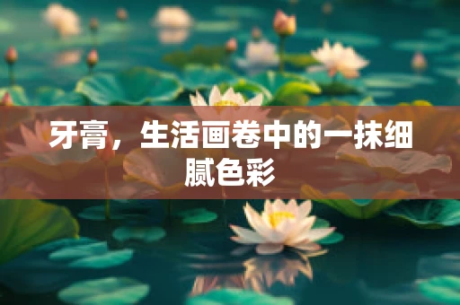 牙膏，生活画卷中的一抹细腻色彩