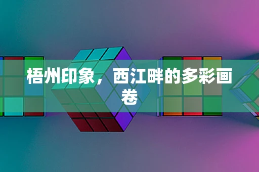 梧州印象，西江畔的多彩画卷