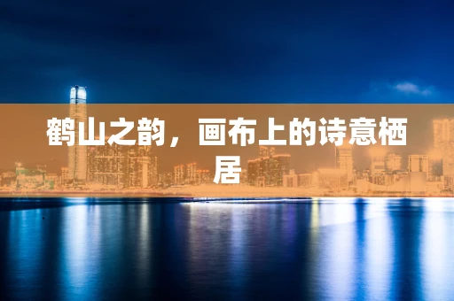 鹤山之韵，画布上的诗意栖居