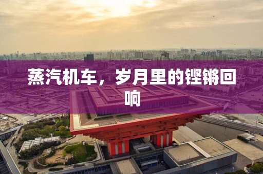 蒸汽机车，岁月里的铿锵回响