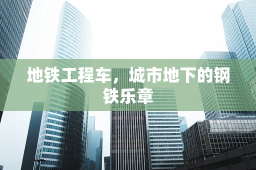 地铁工程车，城市地下的钢铁乐章