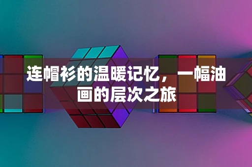 连帽衫的温暖记忆，一幅油画的层次之旅