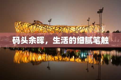码头余晖，生活的细腻笔触