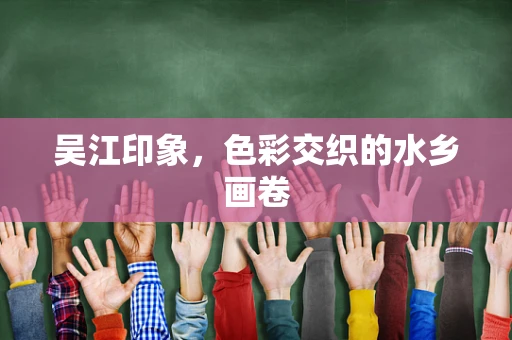 吴江印象，色彩交织的水乡画卷