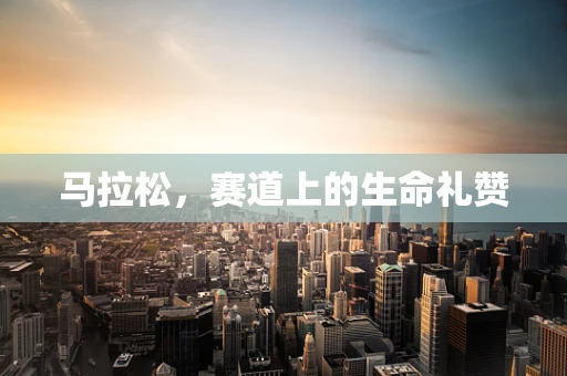 马拉松，赛道上的生命礼赞