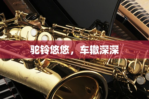 驼铃悠悠，车辙深深
