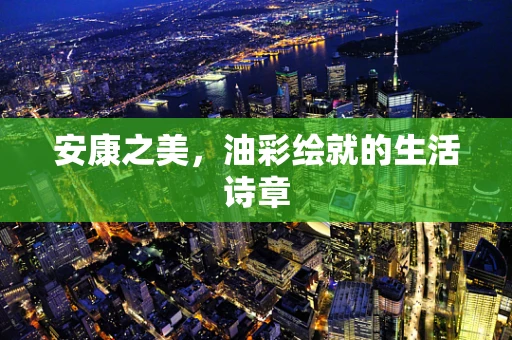 安康之美，油彩绘就的生活诗章