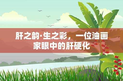 肝之韵·生之彩，一位油画家眼中的肝硬化