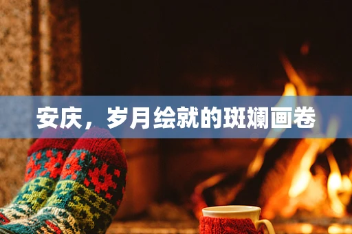 安庆，岁月绘就的斑斓画卷