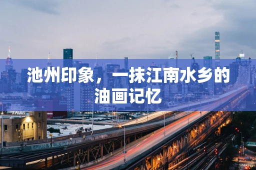 池州印象，一抹江南水乡的油画记忆