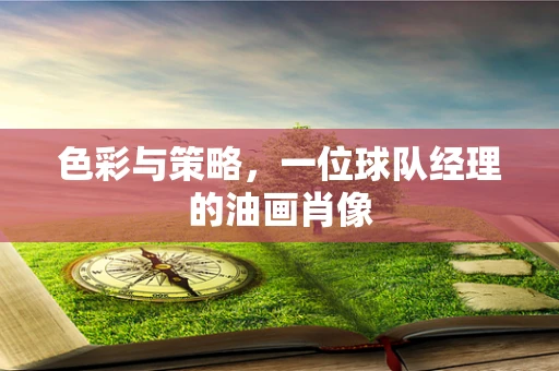 色彩与策略，一位球队经理的油画肖像
