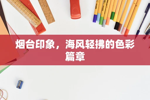 烟台印象，海风轻拂的色彩篇章
