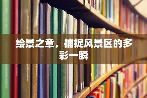 绘景之章，捕捉风景区的多彩一瞬