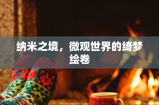 纳米之境，微观世界的绮梦绘卷