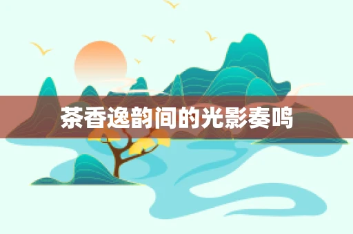 茶香逸韵间的光影奏鸣