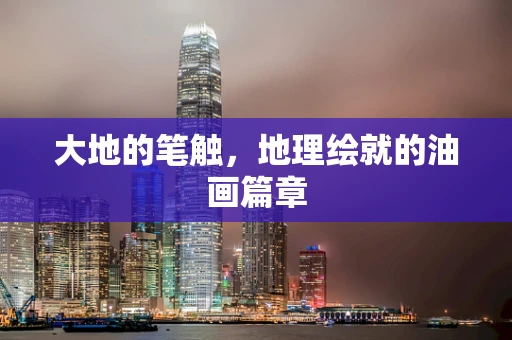 大地的笔触，地理绘就的油画篇章