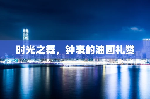 时光之舞，钟表的油画礼赞