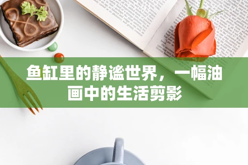鱼缸里的静谧世界，一幅油画中的生活剪影