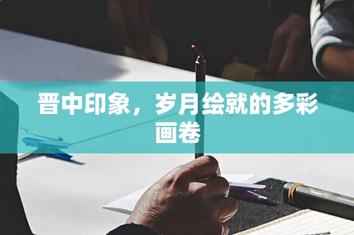 晋中印象，岁月绘就的多彩画卷