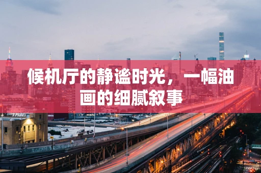 候机厅的静谧时光，一幅油画的细腻叙事