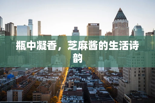 瓶中凝香，芝麻酱的生活诗韵