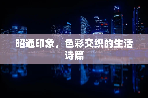 昭通印象，色彩交织的生活诗篇