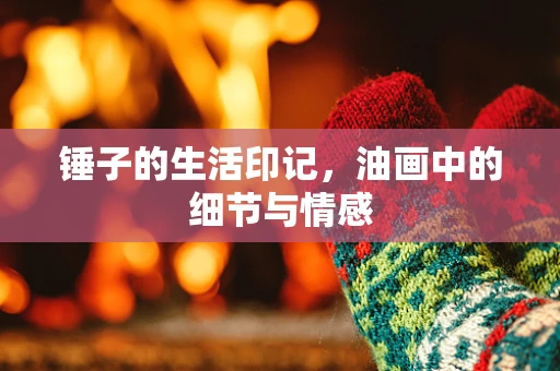 锤子的生活印记，油画中的细节与情感
