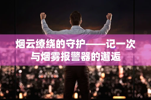 烟云缭绕的守护——记一次与烟雾报警器的邂逅