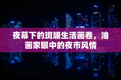 夜幕下的斑斓生活画卷，油画家眼中的夜市风情