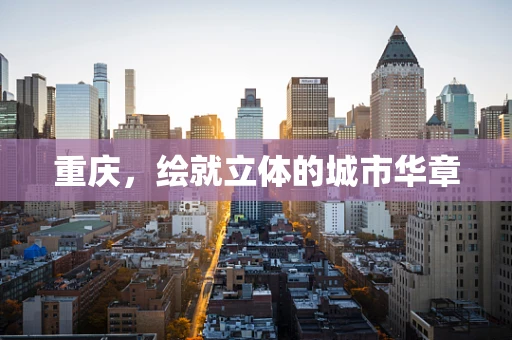 重庆，绘就立体的城市华章