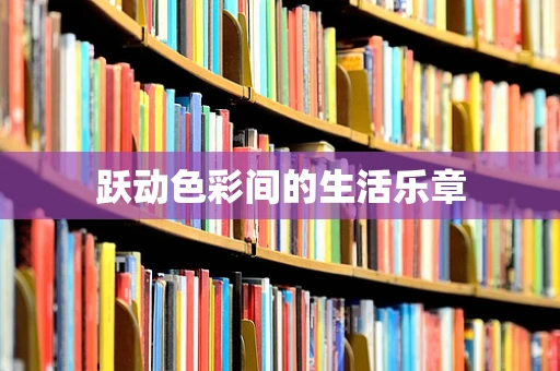 跃动色彩间的生活乐章