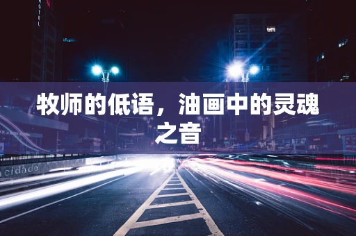 牧师的低语，油画中的灵魂之音