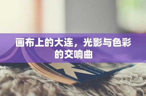画布上的大连，光影与色彩的交响曲