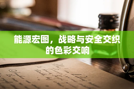 能源宏图，战略与安全交织的色彩交响