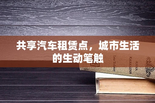 共享汽车租赁点，城市生活的生动笔触