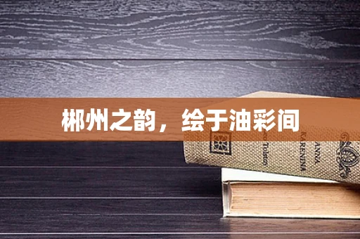 郴州之韵，绘于油彩间